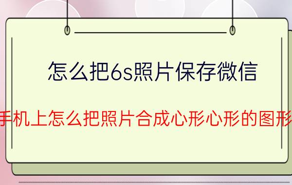 怎么把6s照片保存微信 手机上怎么把照片合成心形心形的图形？